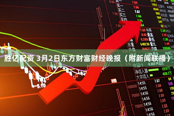 胜亿配资 3月2日东方财富财经晚报（附新闻联播）