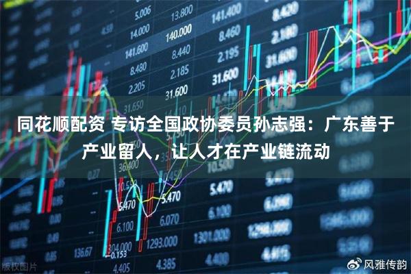 同花顺配资 专访全国政协委员孙志强：广东善于产业留人，让人才在产业链流动