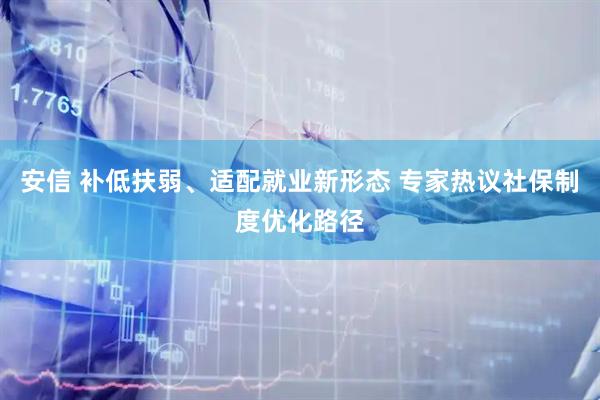 安信 补低扶弱、适配就业新形态 专家热议社保制度优化路径