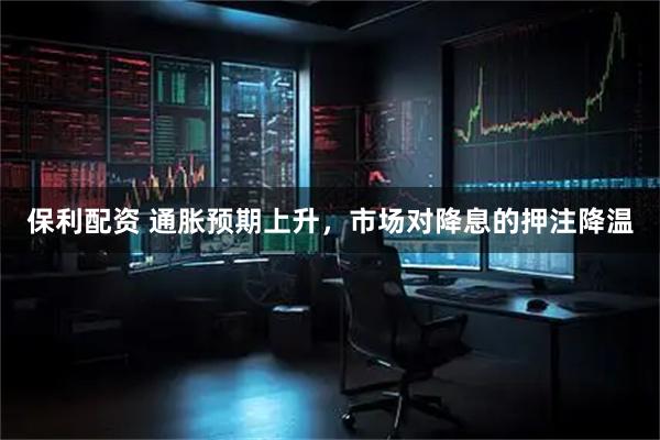 保利配资 通胀预期上升，市场对降息的押注降温