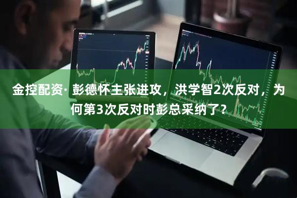 金控配资· 彭德怀主张进攻，洪学智2次反对，为何第3次反对时彭总采纳了？
