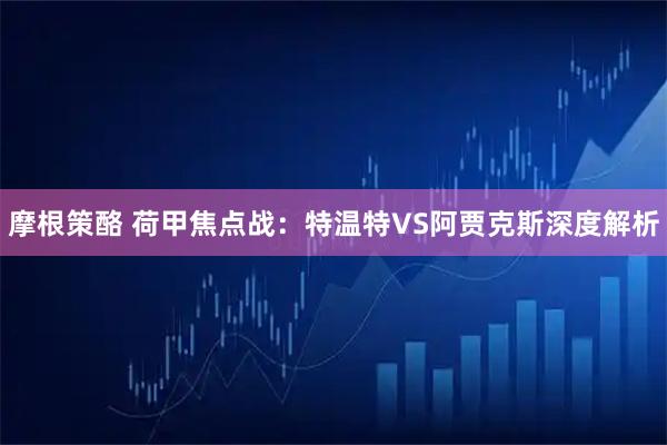 摩根策酪 荷甲焦点战：特温特VS阿贾克斯深度解析