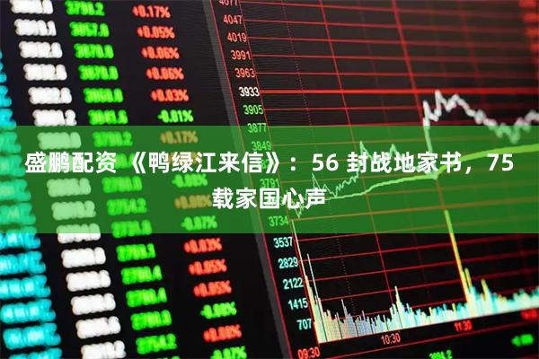盛鹏配资 《鸭绿江来信》：56 封战地家书，75载家国心声