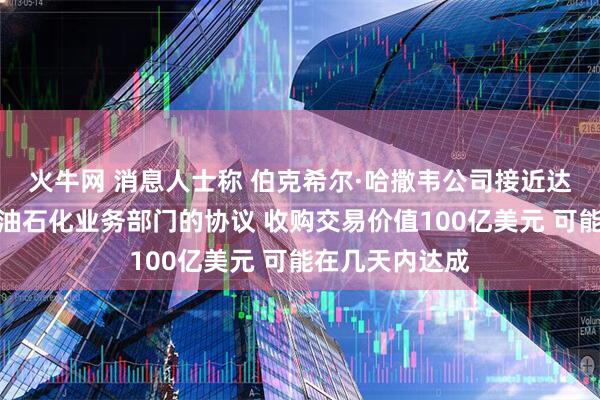 火牛网 消息人士称 伯克希尔·哈撒韦公司接近达成收购西方石油石化业务部门的协议 收购交易价值100亿美元 可能在几天内达成