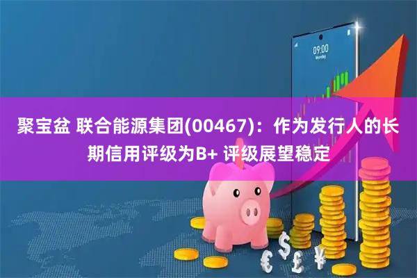 聚宝盆 联合能源集团(00467)：作为发行人的长期信用评级为B+ 评级展望稳定