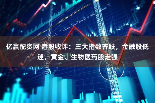 亿赢配资网 港股收评：三大指数齐跌，金融股低迷，黄金、生物医药股走强