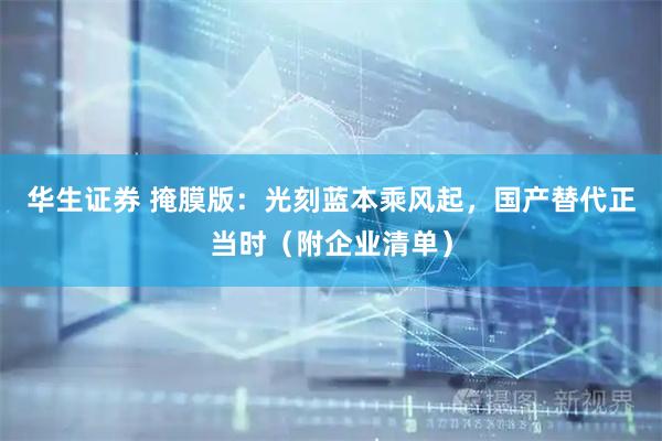 华生证券 掩膜版：光刻蓝本乘风起，国产替代正当时（附企业清单）