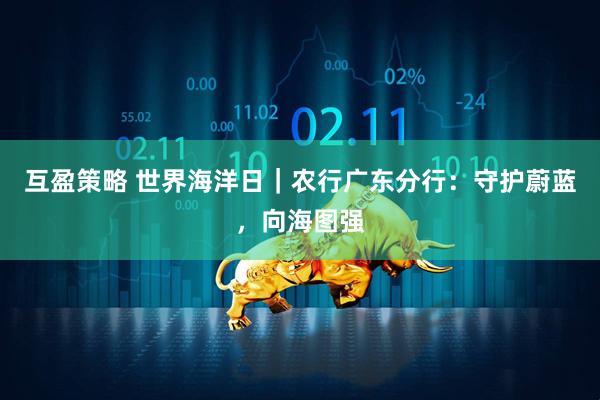 互盈策略 世界海洋日｜农行广东分行：守护蔚蓝，向海图强